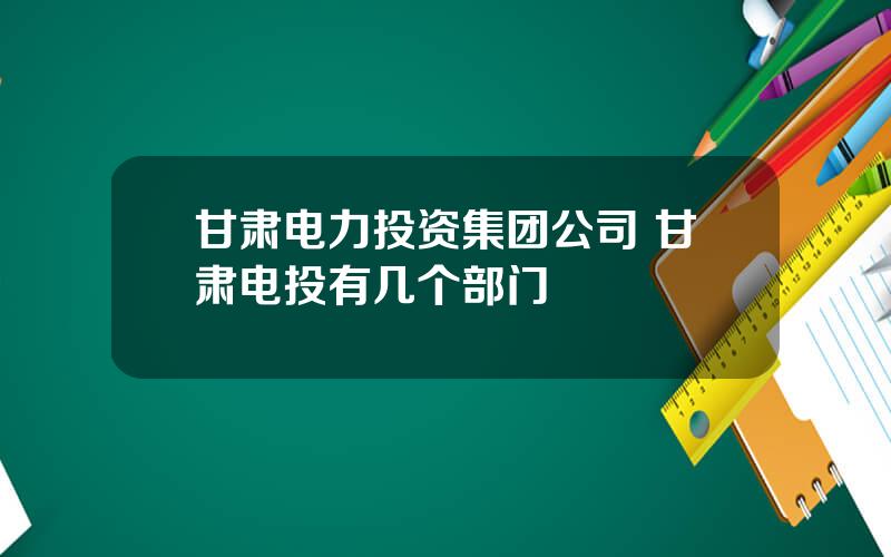 甘肃电力投资集团公司 甘肃电投有几个部门